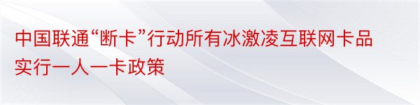 中国联通“断卡”行动所有冰激凌互联网卡品实行一人一卡政策