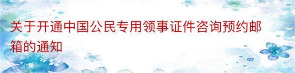 关于开通中国公民专用领事证件咨询预约邮箱的通知