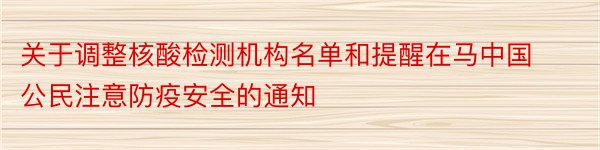 关于调整核酸检测机构名单和提醒在马中国公民注意防疫安全的通知
