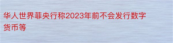 华人世界菲央行称2023年前不会发行数字货币等