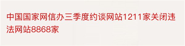 中国国家网信办三季度约谈网站1211家关闭违法网站8868家