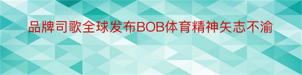 品牌司歌全球发布BOB体育精神矢志不渝