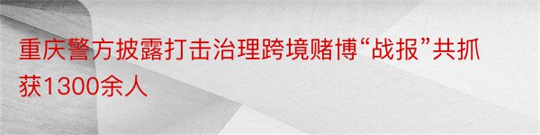 重庆警方披露打击治理跨境赌博“战报”共抓获1300余人