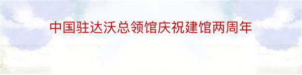 中国驻达沃总领馆庆祝建馆两周年