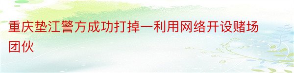 重庆垫江警方成功打掉一利用网络开设赌场团伙