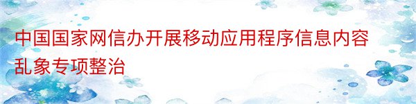 中国国家网信办开展移动应用程序信息内容乱象专项整治