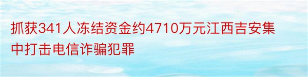 抓获341人冻结资金约4710万元江西吉安集中打击电信诈骗犯罪