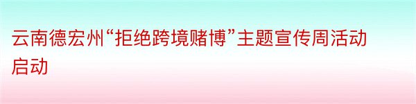 云南德宏州“拒绝跨境赌博”主题宣传周活动启动