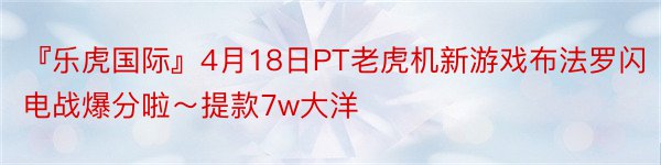 『乐虎国际』4月18日PT老虎机新游戏布法罗闪电战爆分啦～提款7w大洋