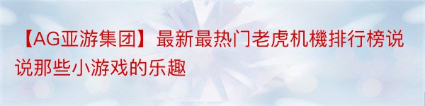 【AG亚游集团】最新最热门老虎机機排行榜说说那些小游戏的乐趣