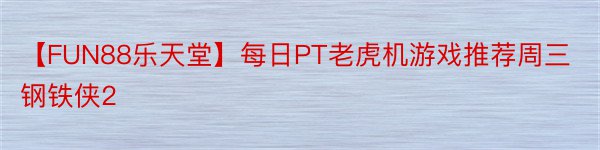 【FUN88乐天堂】每日PT老虎机游戏推荐周三钢铁侠2