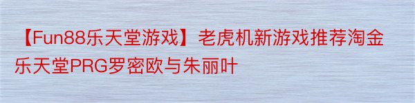 【Fun88乐天堂游戏】老虎机新游戏推荐淘金乐天堂PRG罗密欧与朱丽叶