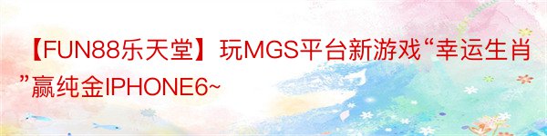 【FUN88乐天堂】玩MGS平台新游戏“幸运生肖”赢纯金IPHONE6~