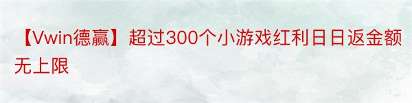 【Vwin德赢】超过300个小游戏红利日日返金额无上限