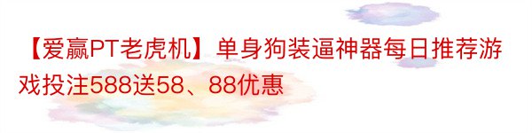 【爱赢PT老虎机】单身狗装逼神器每日推荐游戏投注588送58、88优惠