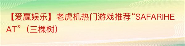 【爱赢娱乐】老虎机热门游戏推荐“SAFARIHEAT”（三棵树）