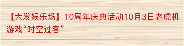 【大发娱乐场】10周年庆典活动10月3日老虎机游戏“时空过客”