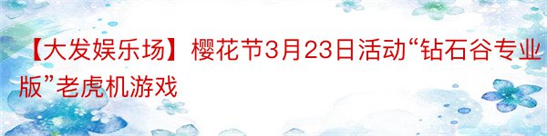 【大发娱乐场】樱花节3月23日活动“钻石谷专业版”老虎机游戏