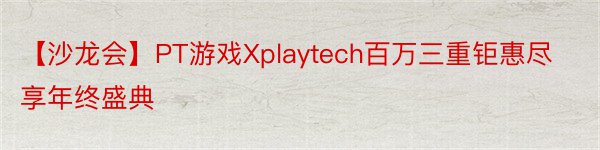 【沙龙会】PT游戏Xplaytech百万三重钜惠尽享年终盛典