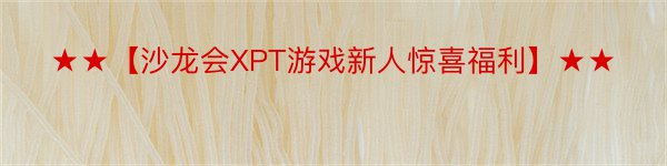 ★★【沙龙会XPT游戏新人惊喜福利】★★