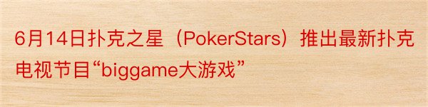 6月14日扑克之星（PokerStars）推出最新扑克电视节目“biggame大游戏”