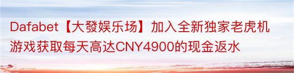 Dafabet【大發娱乐场】加入全新独家老虎机游戏获取每天高达CNY4900的现金返水