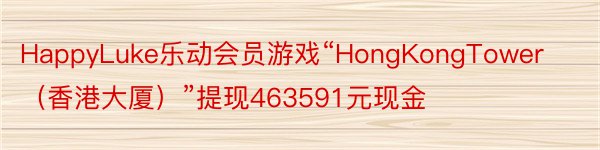 HappyLuke乐动会员游戏“HongKongTower（香港大厦）”提现463591元现金