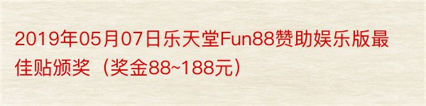 2019年05月07日乐天堂Fun88赞助娱乐版最佳贴颁奖（奖金88~188元）