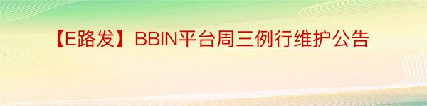 【E路发】BBIN平台周三例行维护公告