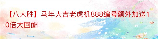 【八大胜】马年大吉老虎机888编号额外加送10倍大回酬