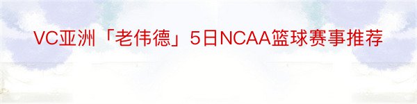 VC亚洲「老伟德」5日NCAA篮球赛事推荐