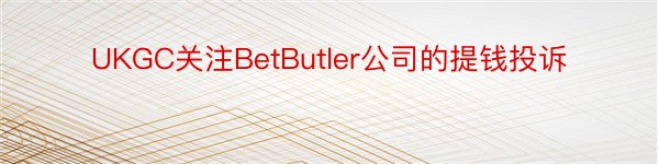 UKGC关注BetButler公司的提钱投诉