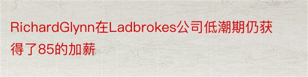 RichardGlynn在Ladbrokes公司低潮期仍获得了85的加薪