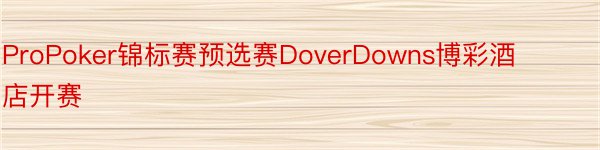ProPoker锦标赛预选赛DoverDowns博彩酒店开赛