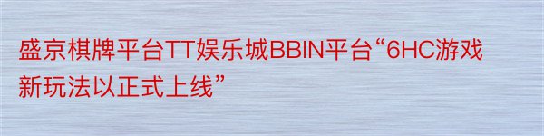 盛京棋牌平台TT娱乐城BBIN平台“6HC游戏新玩法以正式上线”