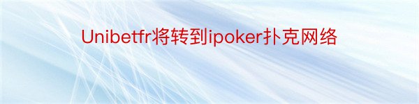 Unibetfr将转到ipoker扑克网络