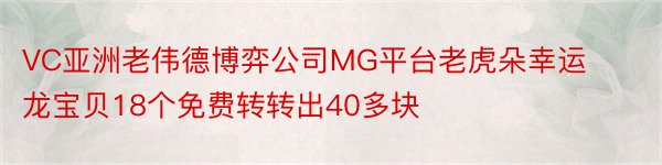 VC亚洲老伟德博弈公司MG平台老虎朵幸运龙宝贝18个免费转转出40多块