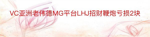 VC亚洲老伟德MG平台LHJ招财鞭炮亏损2块