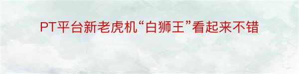 PT平台新老虎机“白狮王”看起来不错