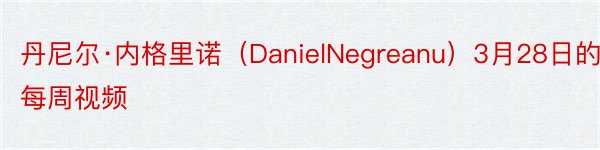 丹尼尔·内格里诺（DanielNegreanu）3月28日的每周视频