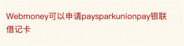 Webmoney可以申请paysparkunionpay银联借记卡