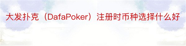 大发扑克（DafaPoker）注册时币种选择什么好