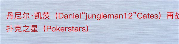 丹尼尔·凯茨（Daniel“jungleman12”Cates）再战扑克之星（Pokerstars）