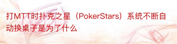 打MTT时扑克之星（PokerStars）系统不断自动换桌子是为了什么