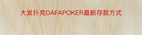 大发扑克DAFAPOKER最新存款方式