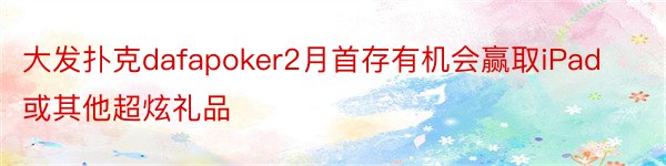 大发扑克dafapoker2月首存有机会赢取iPad或其他超炫礼品