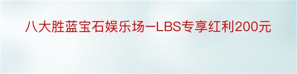 八大胜蓝宝石娱乐场–LBS专享红利200元